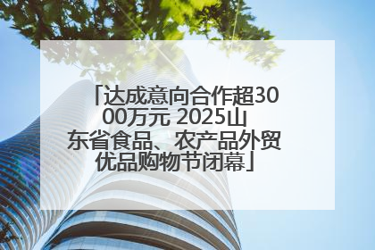 达成意向合作超3000万元 2025山东省食品、农产品外贸优品购物节闭幕