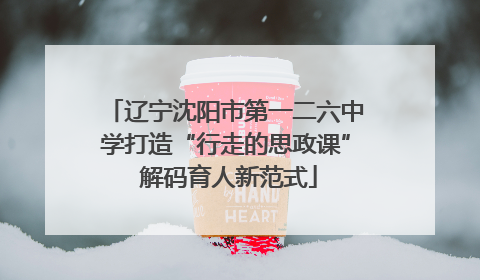 辽宁沈阳市第一二六中学打造“行走的思政课” 解码育人新范式