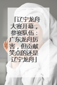 辽宁龙舟大赛开幕，参赛队伍：广东龙舟厉害，但贡献笑点的还是辽宁龙舟