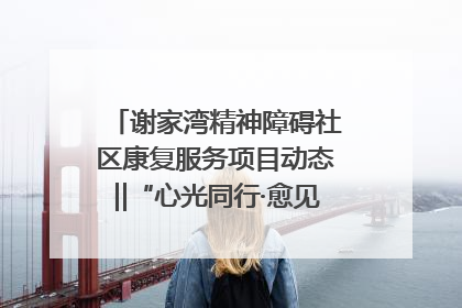 谢家湾精神障碍社区康复服务项目动态‖“心光同行·愈见美好——公益讲堂与健康义诊”活动