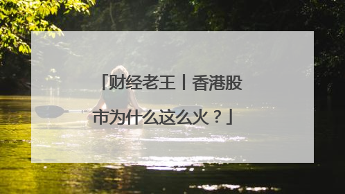 财经老王丨香港股市为什么这么火？