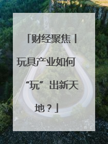 财经聚焦丨玩具产业如何“玩”出新天地？