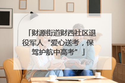 财源街道财西社区退役军人“爱心送考，保驾护航中高考”