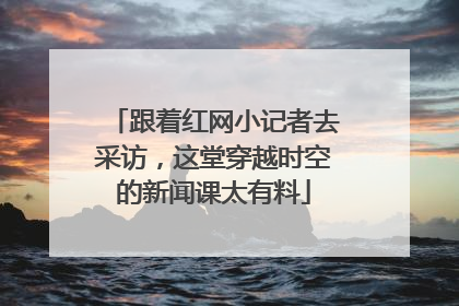 跟着红网小记者去采访，这堂穿越时空的新闻课太有料