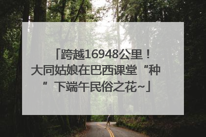 跨越16948公里！大同姑娘在巴西课堂“种”下端午民俗之花~