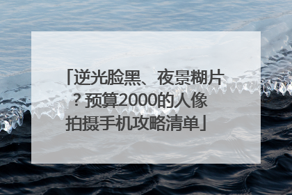 逆光脸黑、夜景糊片？预算2000的人像拍摄手机攻略清单