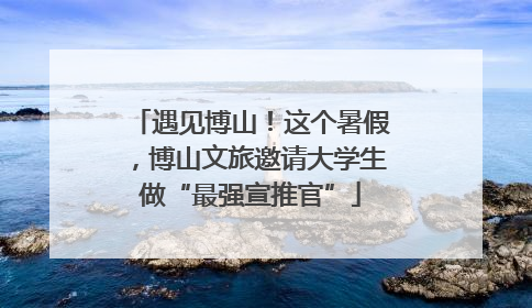 遇见博山！这个暑假，博山文旅邀请大学生做“最强宣推官”