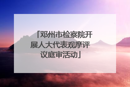 邓州市检察院开展人大代表观摩评议庭审活动
