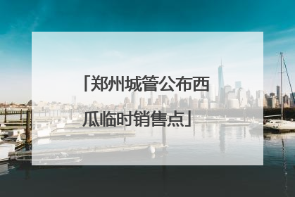 郑州城管公布西瓜临时销售点