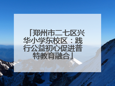 郑州市二七区兴华小学东校区：践行公益初心促进普特教育融合