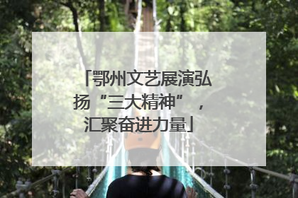 鄂州文艺展演弘扬“三大精神”，汇聚奋进力量