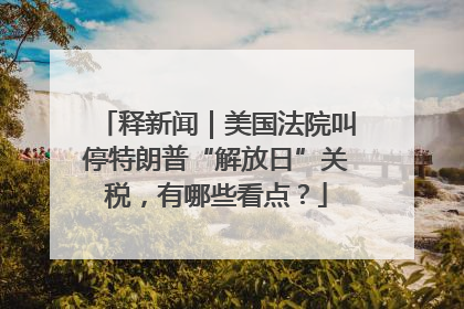 释新闻｜美国法院叫停特朗普“解放日”关税，有哪些看点？