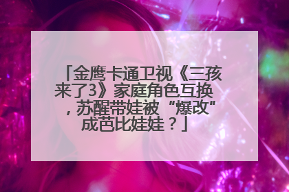 金鹰卡通卫视《三孩来了3》家庭角色互换，苏醒带娃被“爆改”成芭比娃娃？