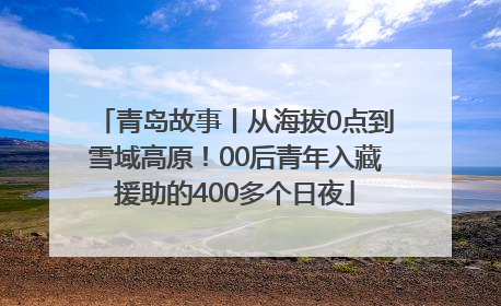 青岛故事丨从海拔0点到雪域高原！00后青年入藏援助的400多个日夜