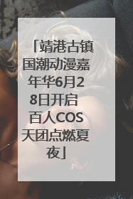 靖港古镇国潮动漫嘉年华6月28日开启 百人COS天团点燃夏夜