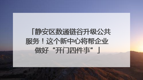 静安区数通链谷升级公共服务！这个新中心将帮企业做好“开门四件事”
