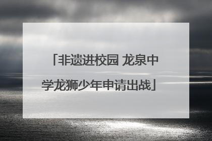 非遗进校园 龙泉中学龙狮少年申请出战