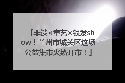 非遗×童艺×银发show！兰州市城关区这场公益集市火热开市！