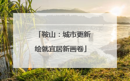 鞍山：城市更新绘就宜居新画卷