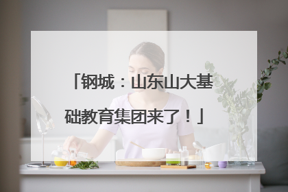 钢城：山东山大基础教育集团来了！