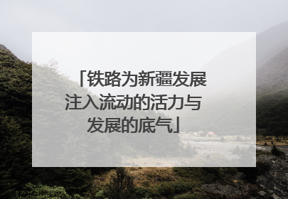 铁路为新疆发展注入流动的活力与发展的底气