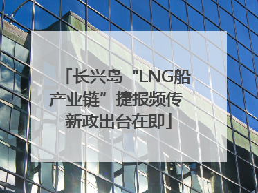 长兴岛“LNG船产业链”捷报频传 新政出台在即