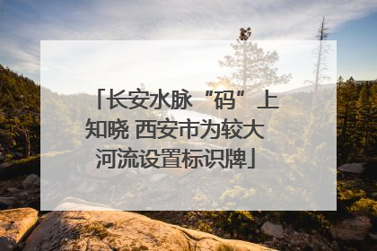 长安水脉“码”上知晓 西安市为较大河流设置标识牌