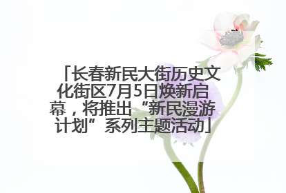 长春新民大街历史文化街区7月5日焕新启幕，将推出“新民漫游计划”系列主题活动