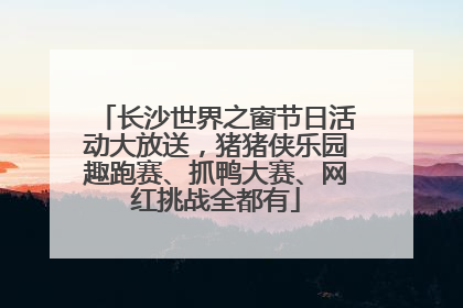 长沙世界之窗节日活动大放送，猪猪侠乐园趣跑赛、抓鸭大赛、网红挑战全都有