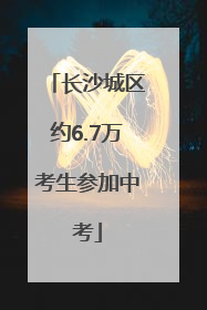 长沙城区约6.7万考生参加中考