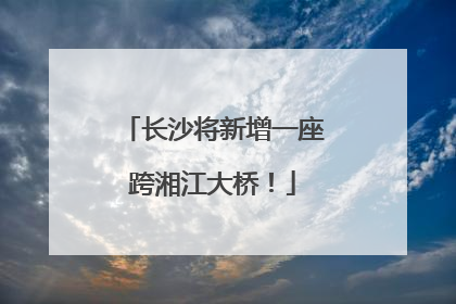 长沙将新增一座跨湘江大桥！