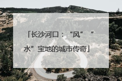 长沙河口：“风”“水”宝地的城市传奇