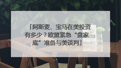 阿斯麦、宝马在美投资有多少？欧盟紧急“盘家底”准备与美谈判