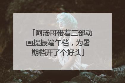 阿汤哥带着三部动画提振端午档，为暑期档开了个好头