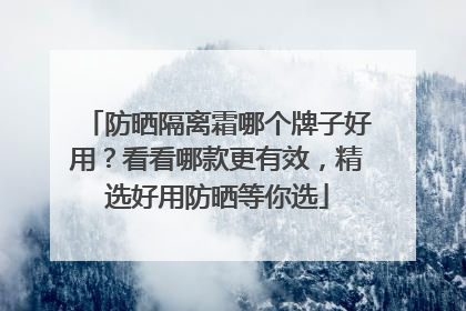 防晒隔离霜哪个牌子好用？看看哪款更有效，精选好用防晒等你选