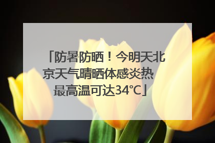 防暑防晒！今明天北京天气晴晒体感炎热 最高温可达34℃
