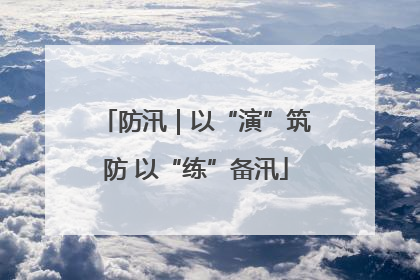 防汛｜以“演”筑防 以“练”备汛