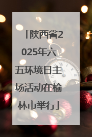 陕西省2025年六五环境日主场活动在榆林市举行