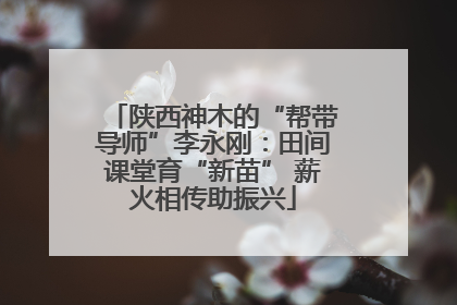 陕西神木的“帮带导师”李永刚：田间课堂育“新苗” 薪火相传助振兴