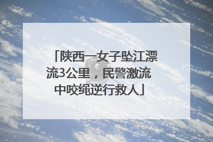 陕西一女子坠江漂流3公里，民警激流中咬绳逆行救人