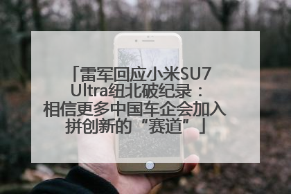 雷军回应小米SU7 Ultra纽北破纪录：相信更多中国车企会加入拼创新的“赛道”