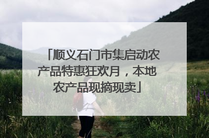 顺义石门市集启动农产品特惠狂欢月，本地农产品现摘现卖