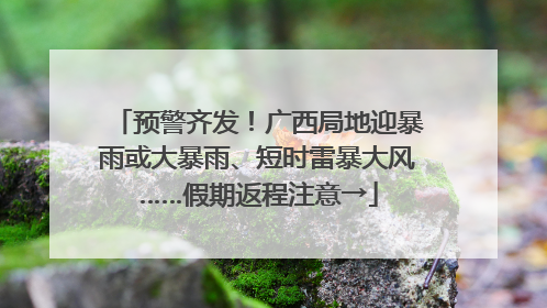 预警齐发！广西局地迎暴雨或大暴雨、短时雷暴大风……假期返程注意→