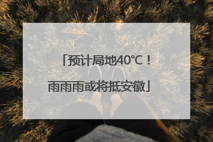 预计局地40℃！雨雨雨或将抵安徽