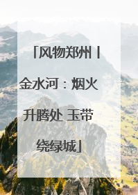 风物郑州丨金水河：烟火升腾处 玉带绕绿城
