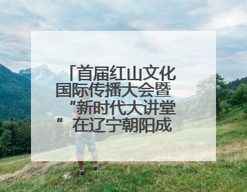 首届红山文化国际传播大会暨“新时代大讲堂”在辽宁朝阳成功举办