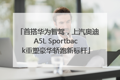 首搭华为智驾，上汽奥迪A5L Sportback重塑豪华轿跑新标杆