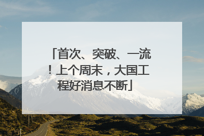 首次、突破、一流！上个周末，大国工程好消息不断