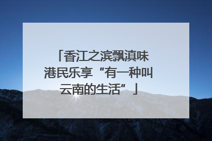 香江之滨飘滇味 港民乐享“有一种叫云南的生活”