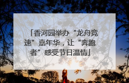 香河园举办“龙舟竞速”嘉年华，让“奔跑者”感受节日温情